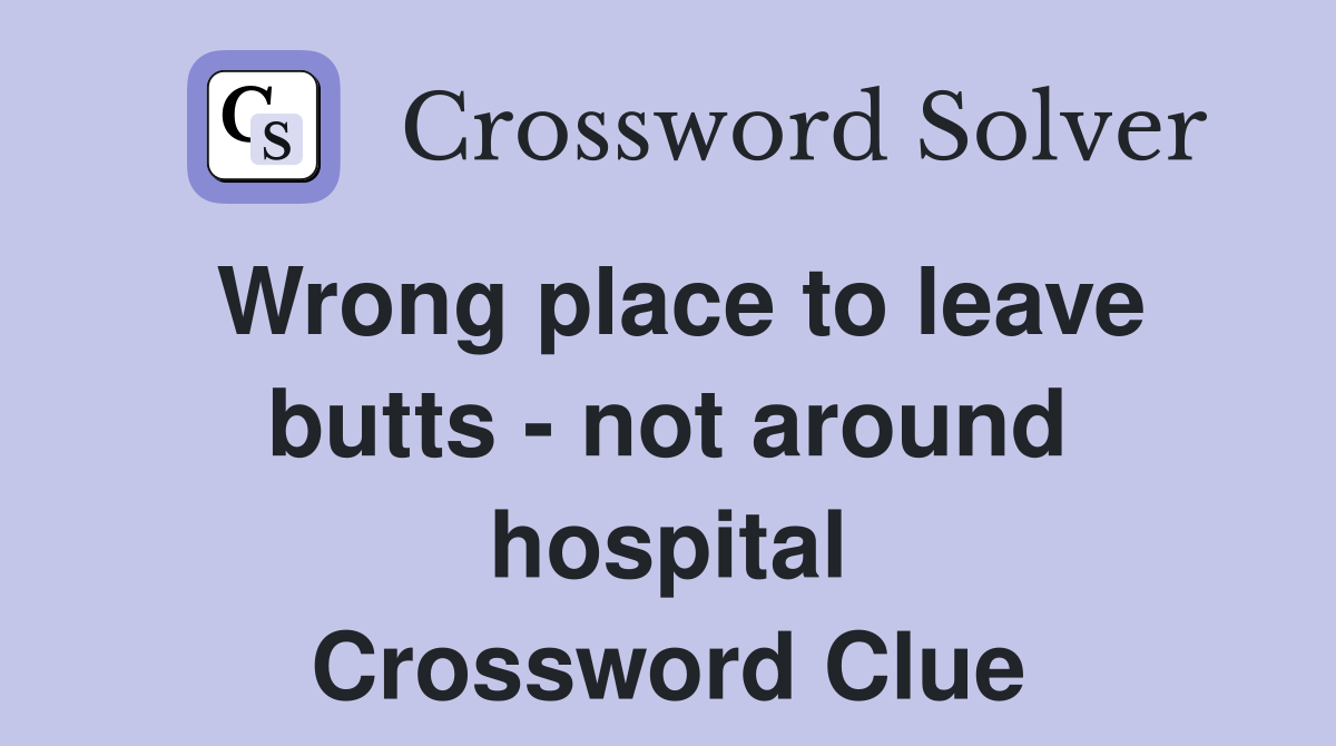 Wrong place to leave butts not around hospital Crossword Clue